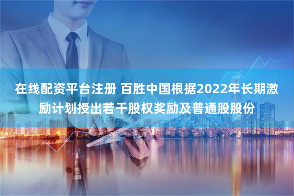 在线配资平台注册 百胜中国根据2022年长期激励计划授出若干股权奖励及普通股股份
