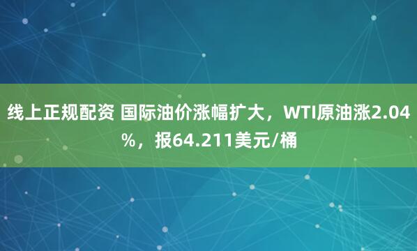 线上正规配资 国际油价涨幅扩大，WTI原油涨2.04%，报64.211美元/桶