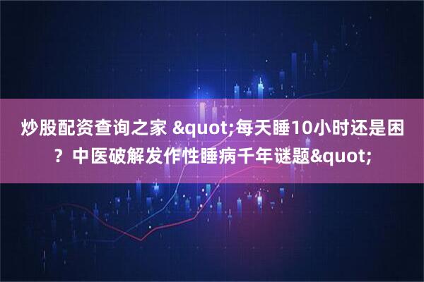 炒股配资查询之家 "每天睡10小时还是困？中医破解发作性睡病千年谜题"
