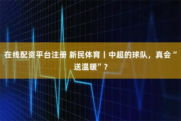 在线配资平台注册 新民体育丨中超的球队，真会“送温暖”？