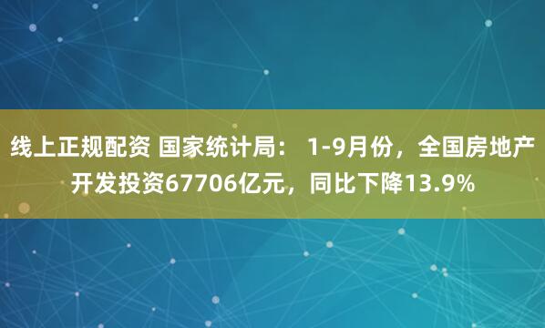 线上正规配资 国家统计局： 1-9月份，全国房地产开发投资67706亿元，同比下降13.9%