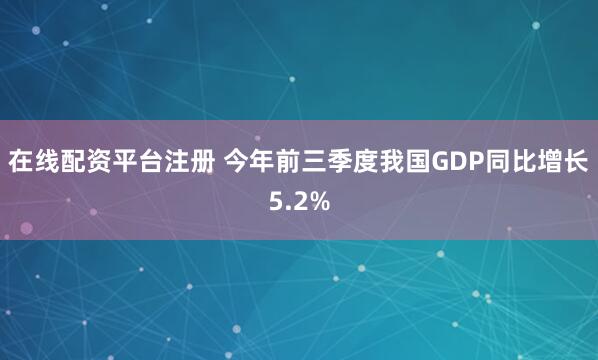 在线配资平台注册 今年前三季度我国GDP同比增长5.2%