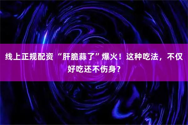线上正规配资 “肝脆蒜了”爆火！这种吃法，不仅好吃还不伤身？