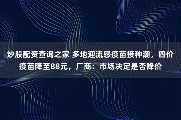 炒股配资查询之家 多地迎流感疫苗接种潮，四价疫苗降至88元，厂商：市场决定是否降价