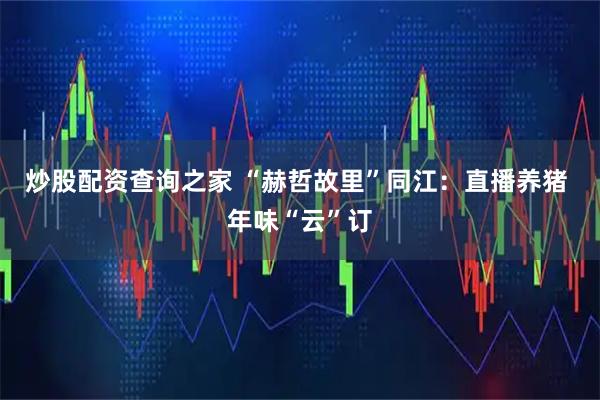 炒股配资查询之家 “赫哲故里”同江：直播养猪 年味“云”订