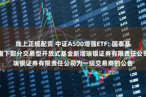 线上正规配资 中证A500增强ETF: 国泰基金管理有限公司关于旗下部分交易型开放式基金新增瑞银证券有限责任公司为一级交易商的公告