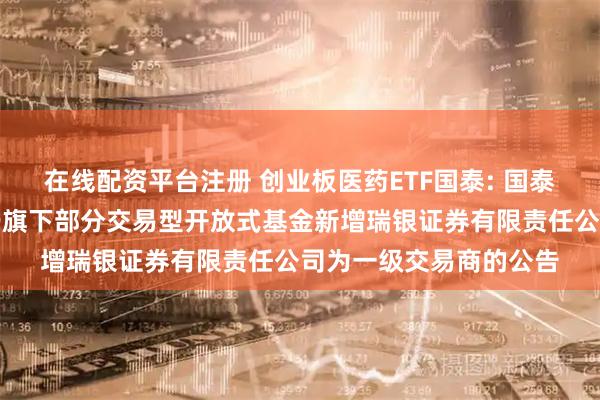 在线配资平台注册 创业板医药ETF国泰: 国泰基金管理有限公司关于旗下部分交易型开放式基金新增瑞银证券有限责任公司为一级交易商的公告