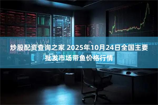 炒股配资查询之家 2025年10月24日全国主要批发市场带鱼价格行情