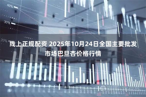 线上正规配资 2025年10月24日全国主要批发市场巴旦杏价格行情