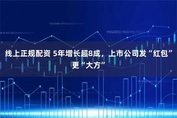 线上正规配资 5年增长超8成，上市公司发“红包”更“大方”