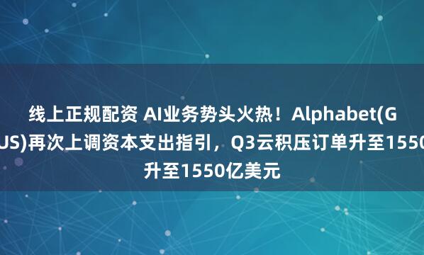 线上正规配资 AI业务势头火热！Alphabet(GOOGL.US)再次上调资本支出指引，Q3云积压订单升至1550亿美元