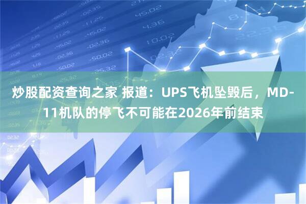 炒股配资查询之家 报道：UPS飞机坠毁后，MD-11机队的停飞不可能在2026年前结束