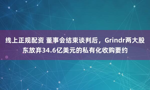线上正规配资 董事会结束谈判后，Grindr两大股东放弃34.6亿美元的私有化收购要约