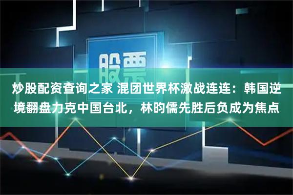 炒股配资查询之家 混团世界杯激战连连：韩国逆境翻盘力克中国台北，林昀儒先胜后负成为焦点