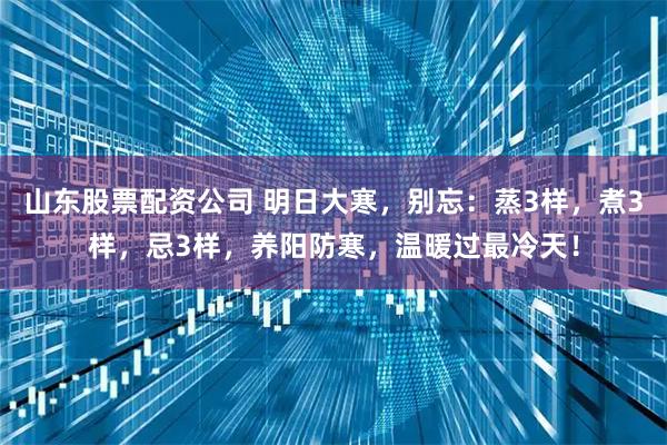 山东股票配资公司 明日大寒，别忘：蒸3样，煮3样，忌3样，养阳防寒，温暖过最冷天！