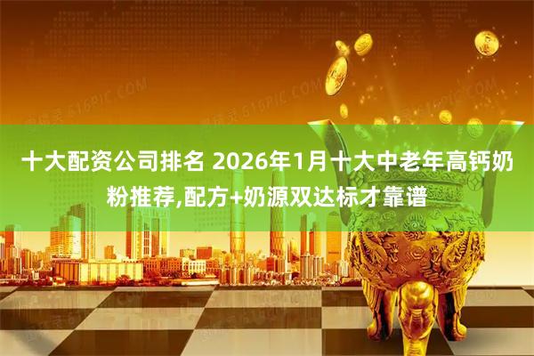 十大配资公司排名 2026年1月十大中老年高钙奶粉推荐,配方+奶源双达标才靠谱