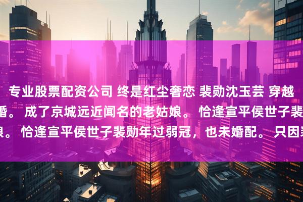 专业股票配资公司 终是红尘奢恋 裴勋沈玉芸 　穿越的第二十年，我仍未成婚。 　　成了京城远近闻名的老姑娘。 　　恰逢宣平侯世子裴勋年过弱冠，也未婚配。 　　只因裴勋