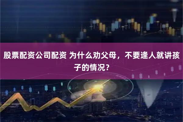 股票配资公司配资 为什么劝父母，不要逢人就讲孩子的情况？