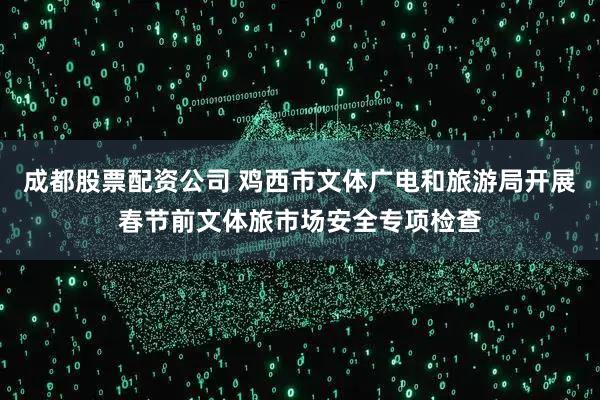 成都股票配资公司 鸡西市文体广电和旅游局开展春节前文体旅市场安全专项检查