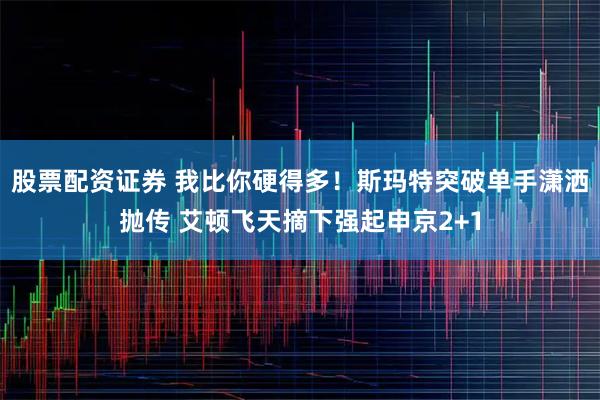 股票配资证券 我比你硬得多！斯玛特突破单手潇洒抛传 艾顿飞天摘下强起申京2+1