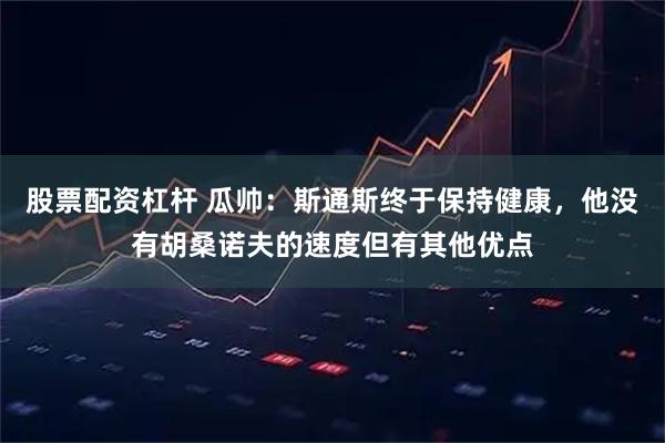 股票配资杠杆 瓜帅：斯通斯终于保持健康，他没有胡桑诺夫的速度但有其他优点