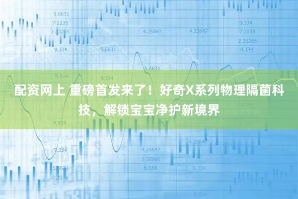 配资网上 重磅首发来了！好奇X系列物理隔菌科技，解锁宝宝净护新境界