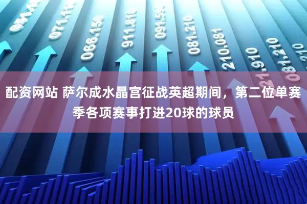 配资网站 萨尔成水晶宫征战英超期间，第二位单赛季各项赛事打进20球的球员